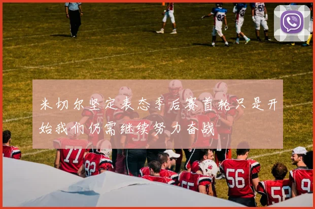 米切尔坚定表态季后赛首轮只是开始我们仍需继续努力奋战