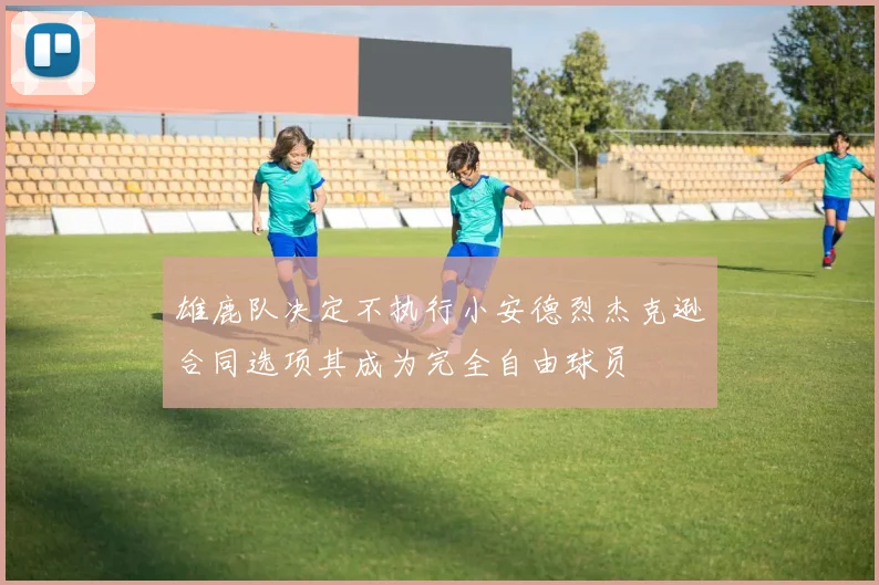 雄鹿队决定不执行小安德烈杰克逊合同选项其成为完全自由球员