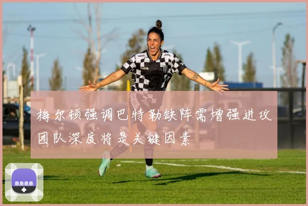 梅尔顿强调巴特勒缺阵需增强进攻团队深度将是关键因素