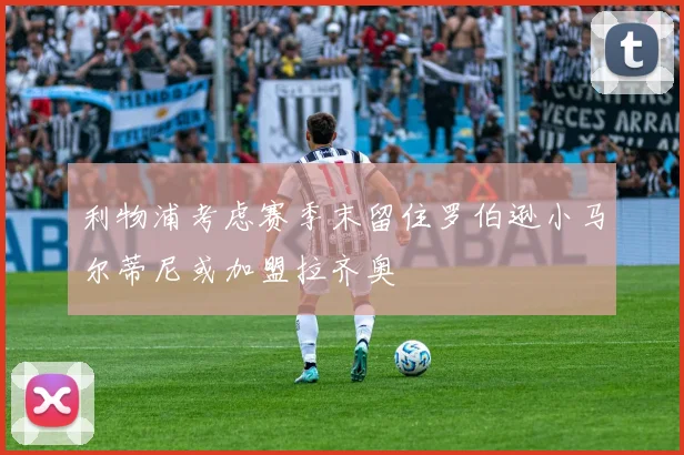 利物浦考虑赛季末留住罗伯逊小马尔蒂尼或加盟拉齐奥