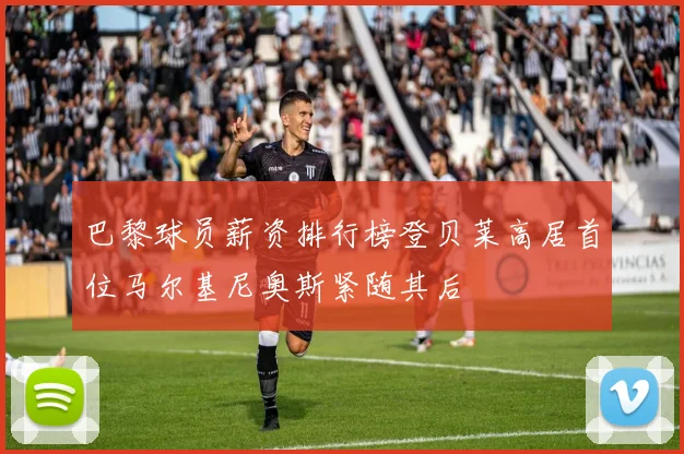 巴黎球员薪资排行榜登贝莱高居首位马尔基尼奥斯紧随其后