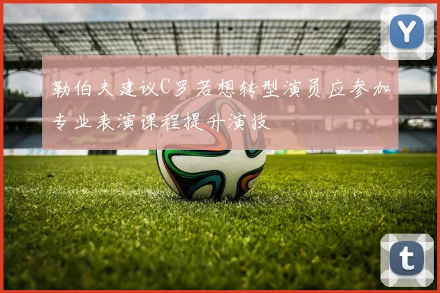 勒伯夫建议C罗若想转型演员应参加专业表演课程提升演技