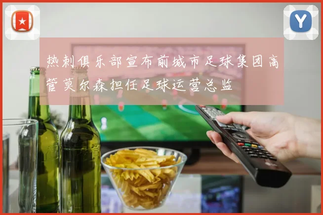 热刺俱乐部宣布前城市足球集团高管莫尔森担任足球运营总监