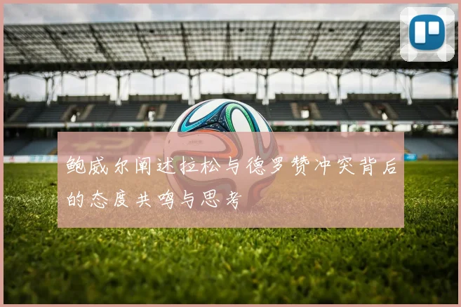 鲍威尔阐述拉松与德罗赞冲突背后的态度共鸣与思考