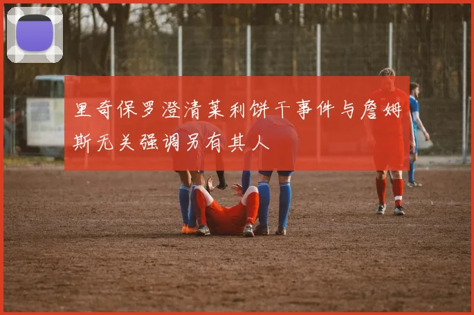 里奇保罗澄清莱利饼干事件与詹姆斯无关强调另有其人