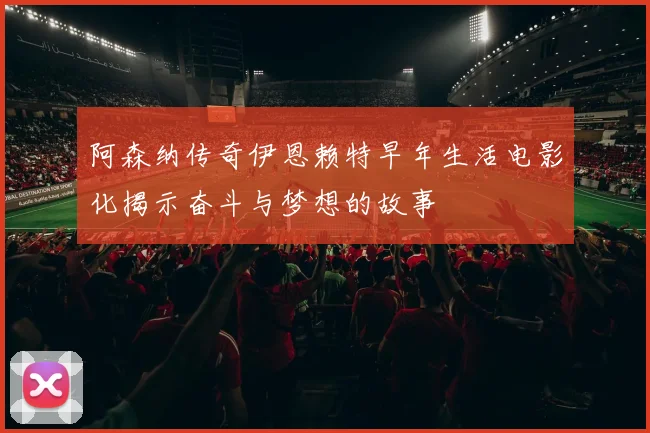 阿森纳传奇伊恩赖特早年生活电影化揭示奋斗与梦想的故事