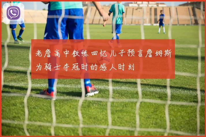 老詹高中教练回忆儿子预言詹姆斯为骑士夺冠时的感人时刻