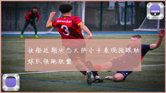 快船近期状态火热小卡表现抢眼助球队领跑联盟