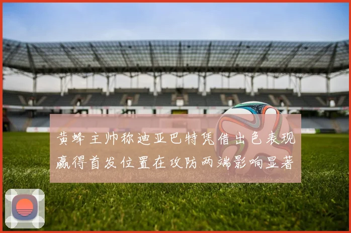 黄蜂主帅称迪亚巴特凭借出色表现赢得首发位置在攻防两端影响显著