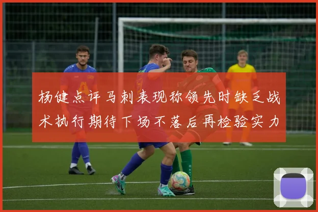 杨健点评马刺表现称领先时缺乏战术执行期待下场不落后再检验实力