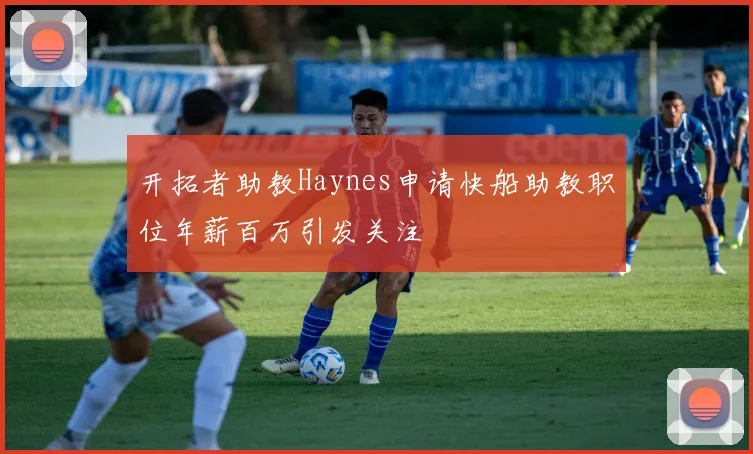 开拓者助教Haynes申请快船助教职位年薪百万引发关注