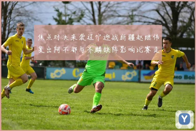焦点对决来袭辽宁迎战新疆赵继伟复出阿不都与齐麟缺阵影响比赛走势