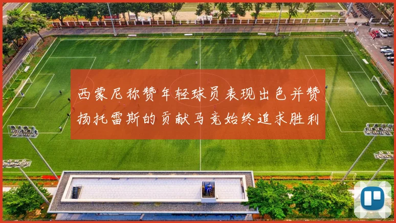 西蒙尼称赞年轻球员表现出色并赞扬托雷斯的贡献马竞始终追求胜利