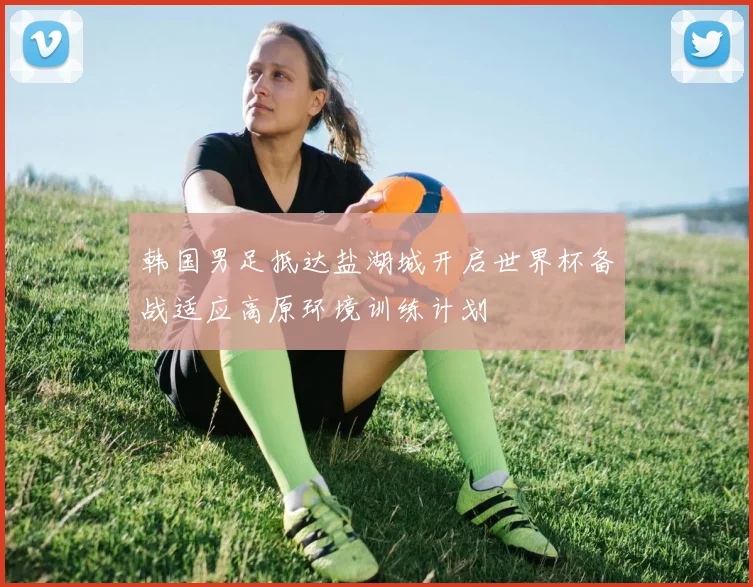 韩国男足抵达盐湖城开启世界杯备战适应高原环境训练计划