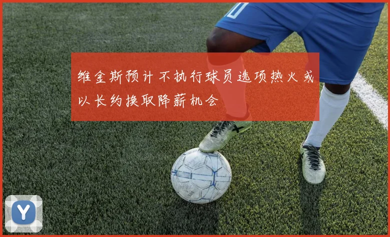 维金斯预计不执行球员选项热火或以长约换取降薪机会