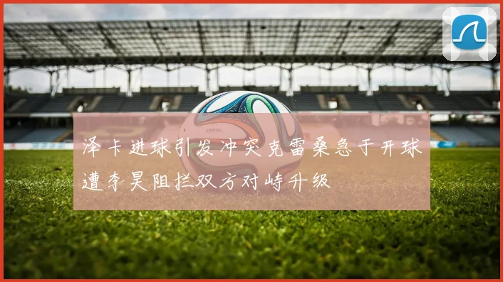 泽卡进球引发冲突克雷桑急于开球遭李昊阻拦双方对峙升级