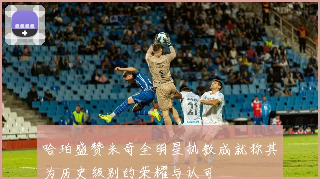 哈珀盛赞米奇全明星执教成就称其为历史级别的荣耀与认可