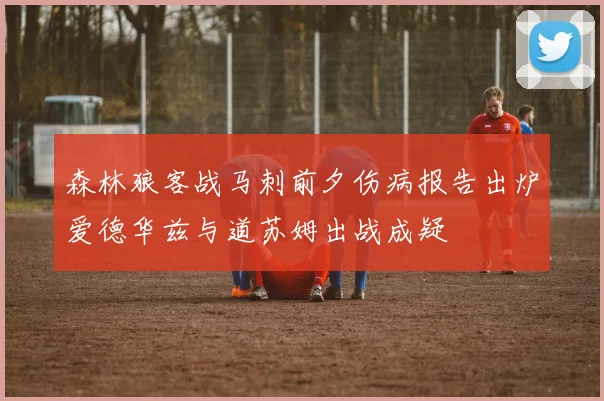 森林狼客战马刺前夕伤病报告出炉爱德华兹与道苏姆出战成疑