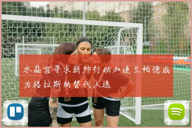 水晶宫寻求新帅行动加速兰帕德成为格拉斯纳替代人选