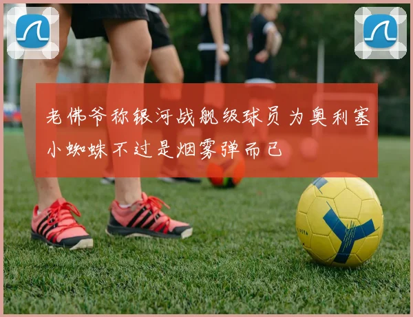 老佛爷称银河战舰级球员为奥利塞小蜘蛛不过是烟雾弹而已