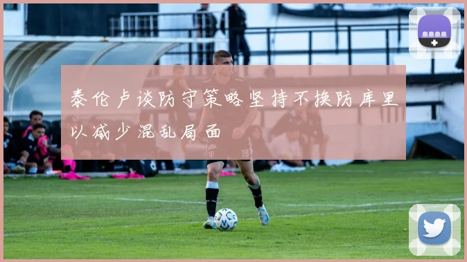 泰伦卢谈防守策略坚持不换防库里以减少混乱局面