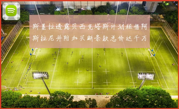 斯基拉透露贝西克塔斯计划租借阿斯拉尼并附加买断条款总价达千万级别