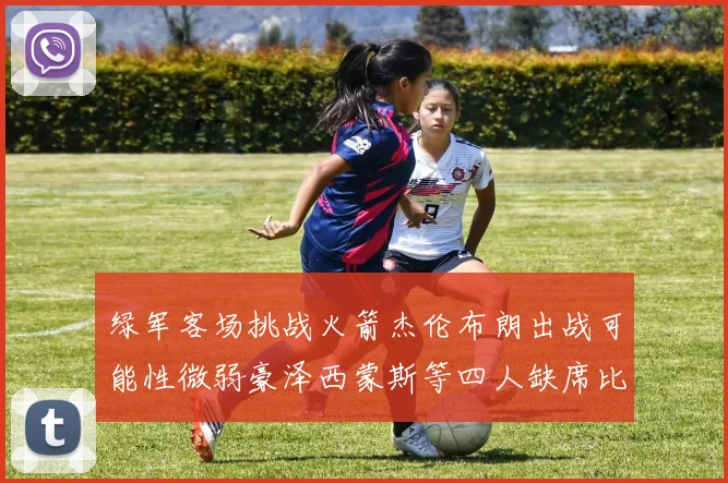 绿军客场挑战火箭杰伦布朗出战可能性微弱豪泽西蒙斯等四人缺席比赛