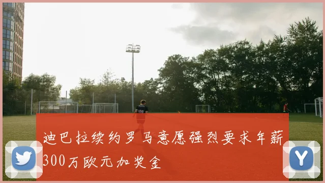 迪巴拉续约罗马意愿强烈要求年薪300万欧元加奖金