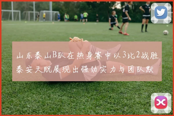 山东泰山B队在热身赛中以3比2战胜泰安天贶展现出强劲实力与团队默契