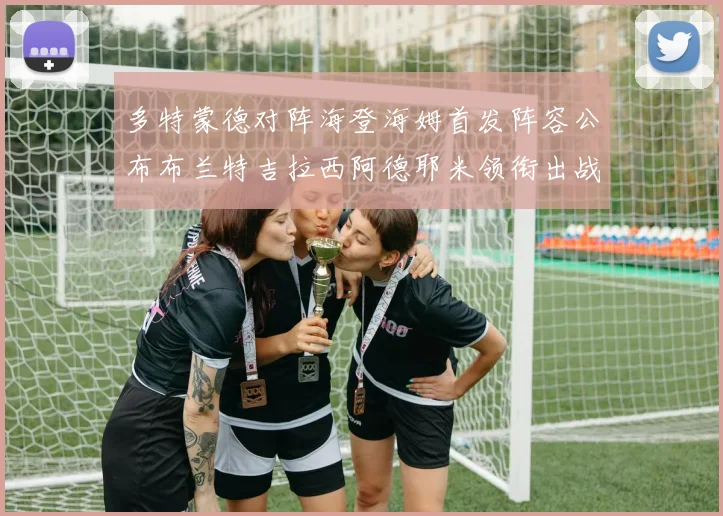 多特蒙德对阵海登海姆首发阵容公布布兰特吉拉西阿德耶米领衔出战