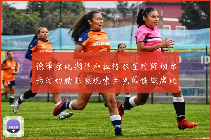 德泽尔比期待加拉格尔在对阵切尔西时的精彩表现索兰克因伤缺席比赛