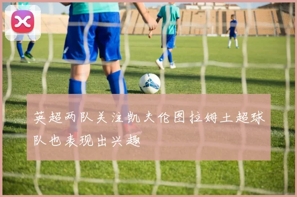 英超两队关注凯夫伦图拉姆土超球队也表现出兴趣