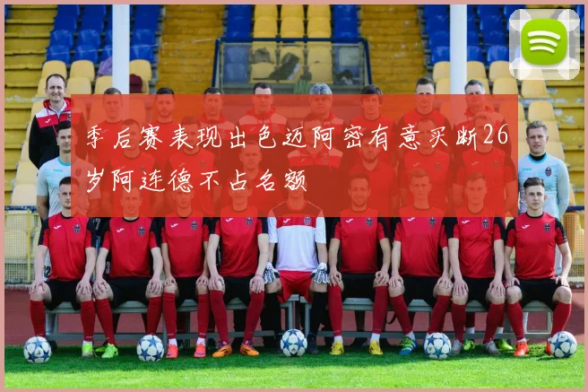 季后赛表现出色迈阿密有意买断26岁阿连德不占名额