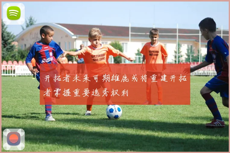 开拓者未来可期雄鹿或将重建开拓者掌握重要选秀权利